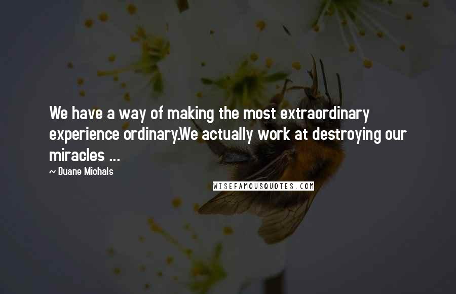 Duane Michals Quotes: We have a way of making the most extraordinary experience ordinary.We actually work at destroying our miracles ...