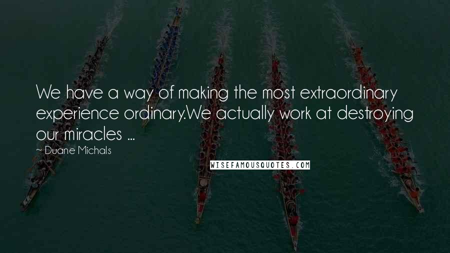 Duane Michals Quotes: We have a way of making the most extraordinary experience ordinary.We actually work at destroying our miracles ...