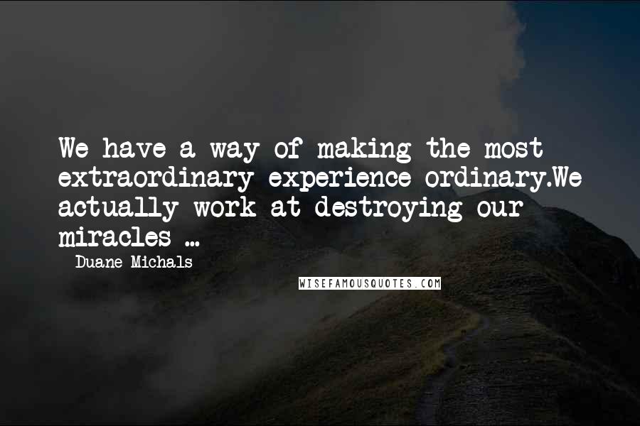 Duane Michals Quotes: We have a way of making the most extraordinary experience ordinary.We actually work at destroying our miracles ...