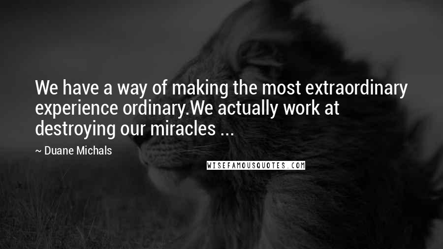 Duane Michals Quotes: We have a way of making the most extraordinary experience ordinary.We actually work at destroying our miracles ...