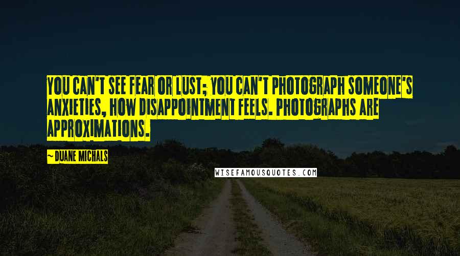 Duane Michals Quotes: You can't see fear or lust; you can't photograph someone's anxieties, how disappointment feels. Photographs are approximations.