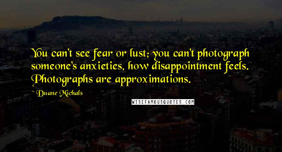 Duane Michals Quotes: You can't see fear or lust; you can't photograph someone's anxieties, how disappointment feels. Photographs are approximations.