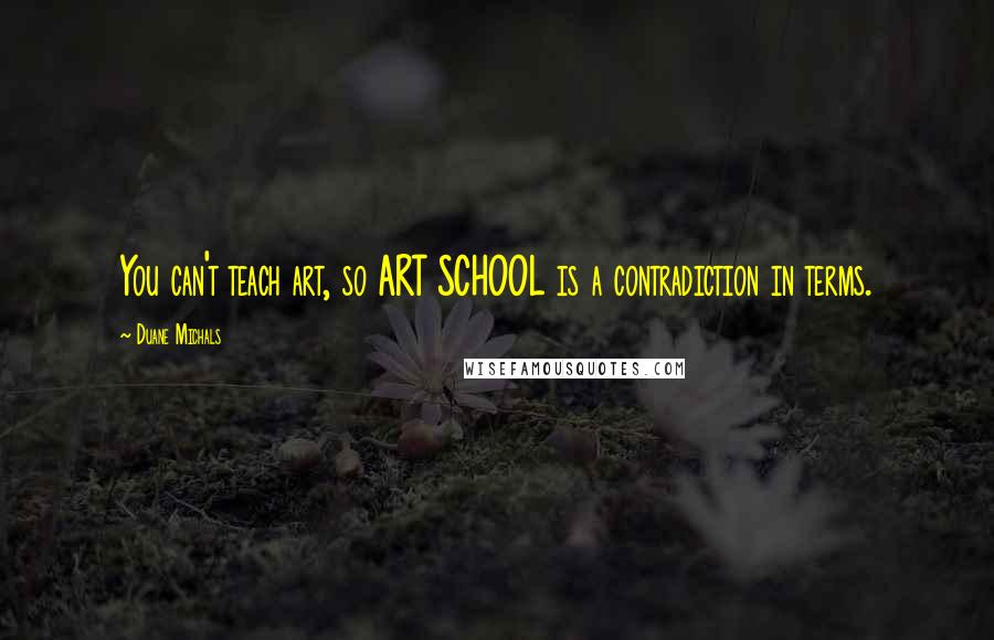 Duane Michals Quotes: You can't teach art, so ART SCHOOL is a contradiction in terms.