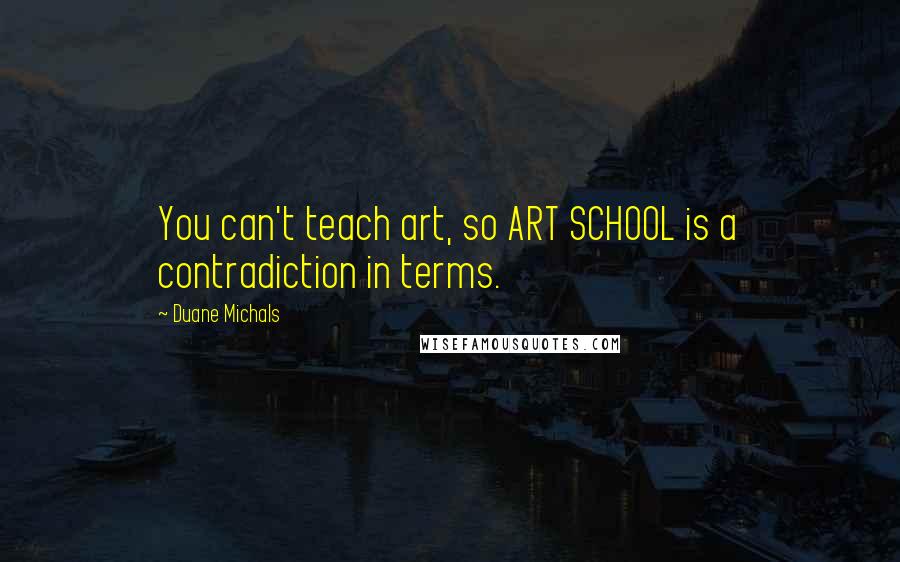 Duane Michals Quotes: You can't teach art, so ART SCHOOL is a contradiction in terms.