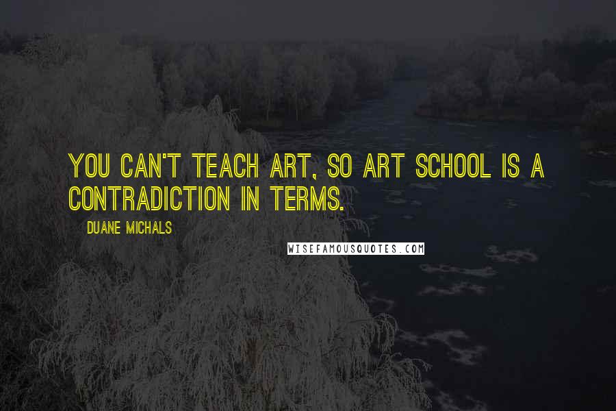 Duane Michals Quotes: You can't teach art, so ART SCHOOL is a contradiction in terms.