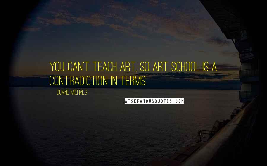 Duane Michals Quotes: You can't teach art, so ART SCHOOL is a contradiction in terms.