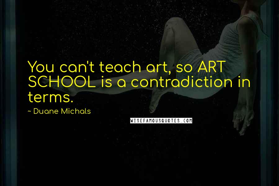 Duane Michals Quotes: You can't teach art, so ART SCHOOL is a contradiction in terms.