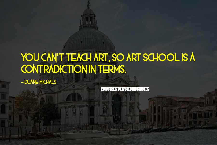 Duane Michals Quotes: You can't teach art, so ART SCHOOL is a contradiction in terms.
