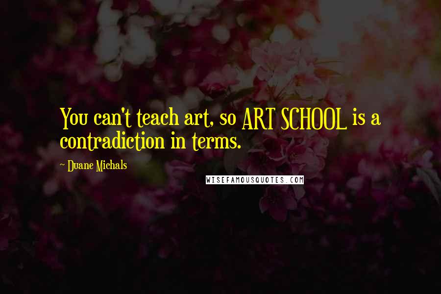 Duane Michals Quotes: You can't teach art, so ART SCHOOL is a contradiction in terms.