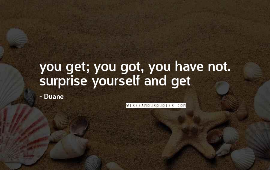 Duane Quotes: you get; you got, you have not. surprise yourself and get