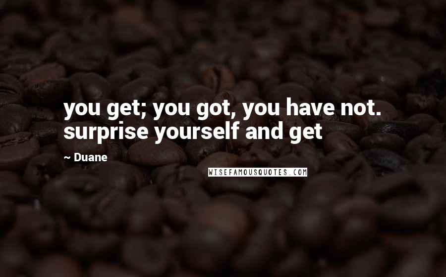 Duane Quotes: you get; you got, you have not. surprise yourself and get