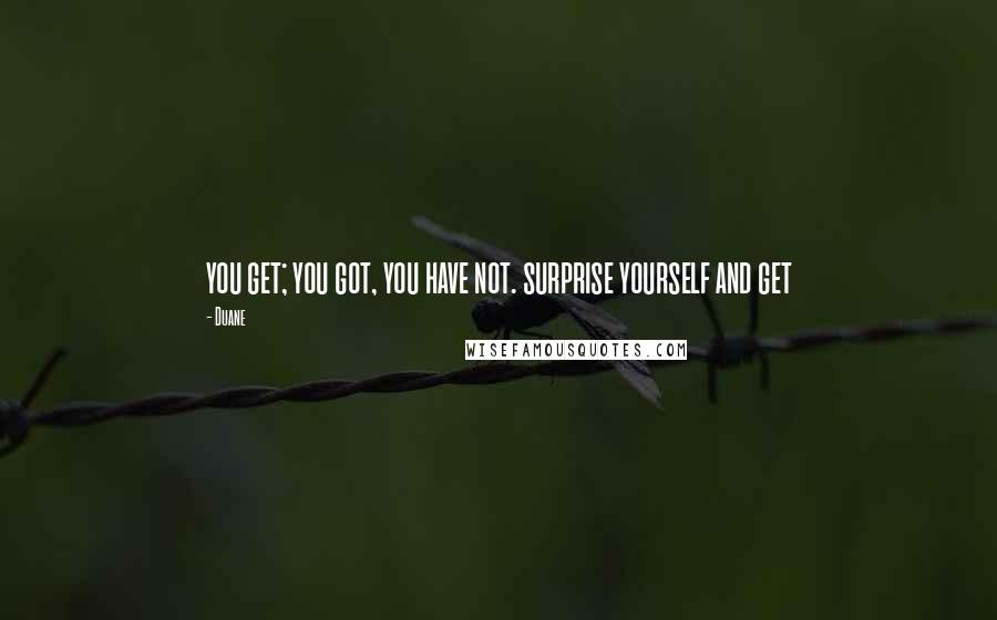 Duane Quotes: you get; you got, you have not. surprise yourself and get