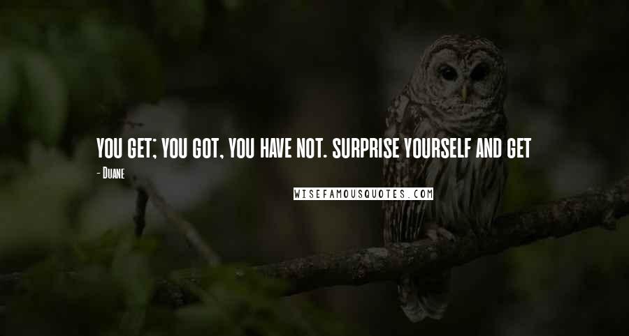 Duane Quotes: you get; you got, you have not. surprise yourself and get