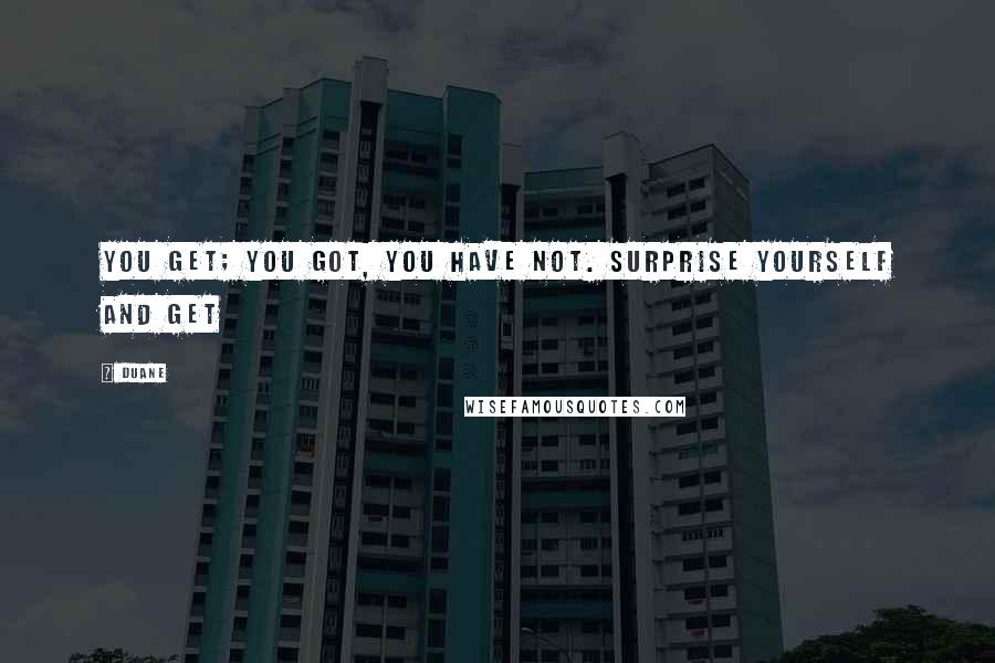 Duane Quotes: you get; you got, you have not. surprise yourself and get