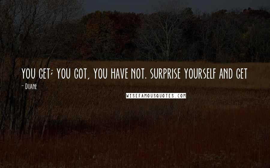 Duane Quotes: you get; you got, you have not. surprise yourself and get