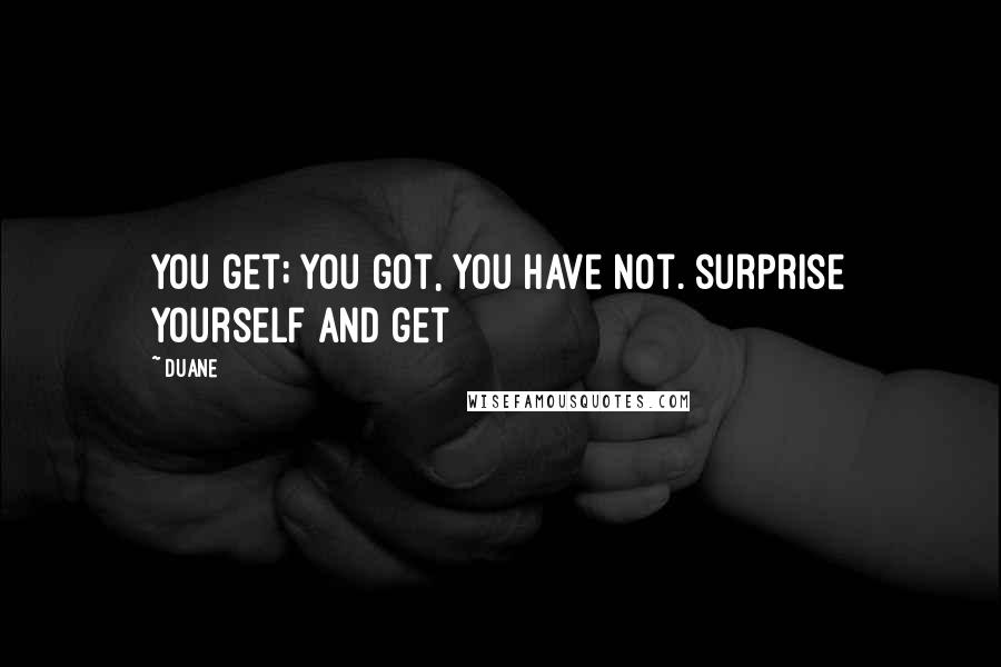 Duane Quotes: you get; you got, you have not. surprise yourself and get