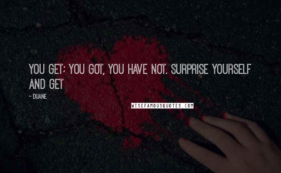 Duane Quotes: you get; you got, you have not. surprise yourself and get