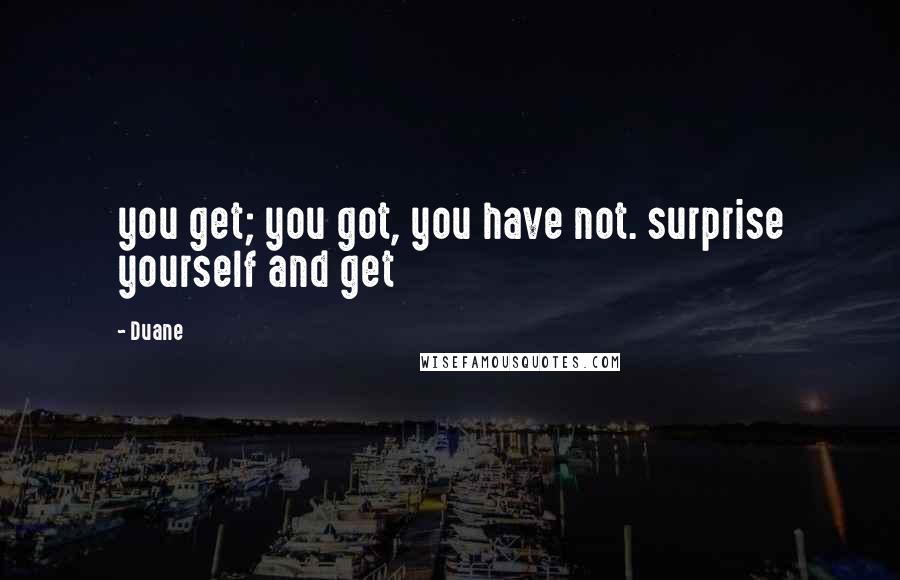 Duane Quotes: you get; you got, you have not. surprise yourself and get