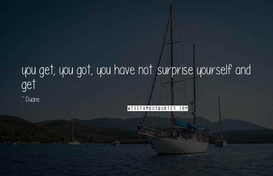 Duane Quotes: you get; you got, you have not. surprise yourself and get
