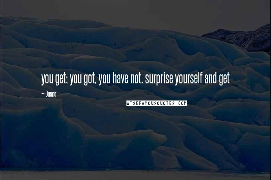 Duane Quotes: you get; you got, you have not. surprise yourself and get