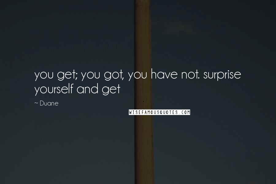 Duane Quotes: you get; you got, you have not. surprise yourself and get