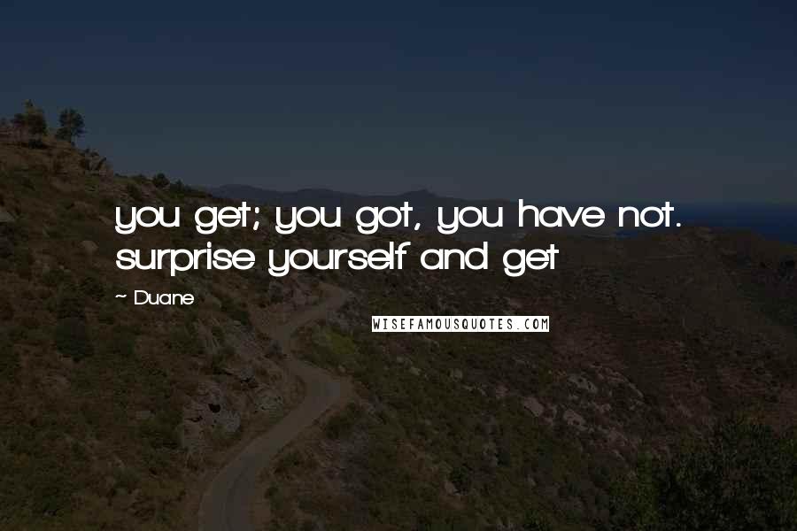 Duane Quotes: you get; you got, you have not. surprise yourself and get