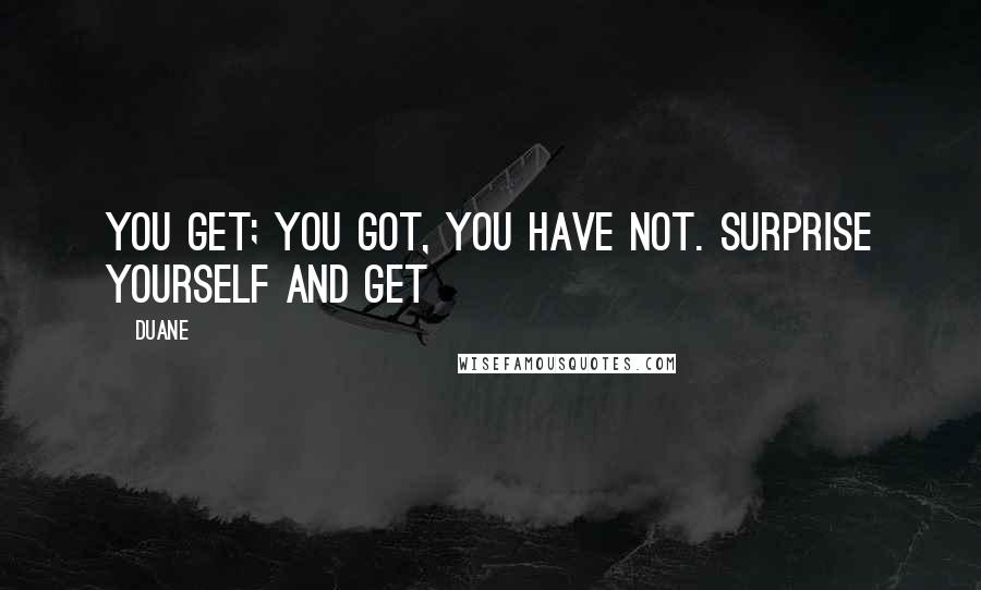 Duane Quotes: you get; you got, you have not. surprise yourself and get