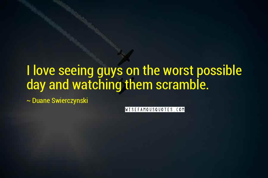 Duane Swierczynski Quotes: I love seeing guys on the worst possible day and watching them scramble.