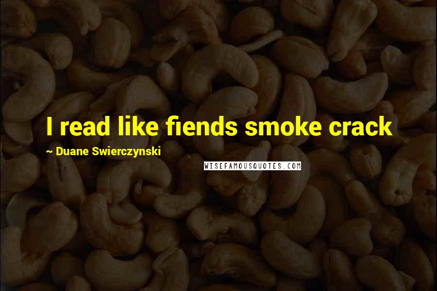Duane Swierczynski Quotes: I read like fiends smoke crack