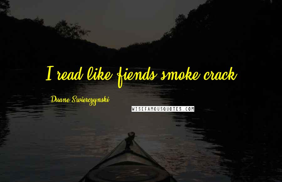 Duane Swierczynski Quotes: I read like fiends smoke crack