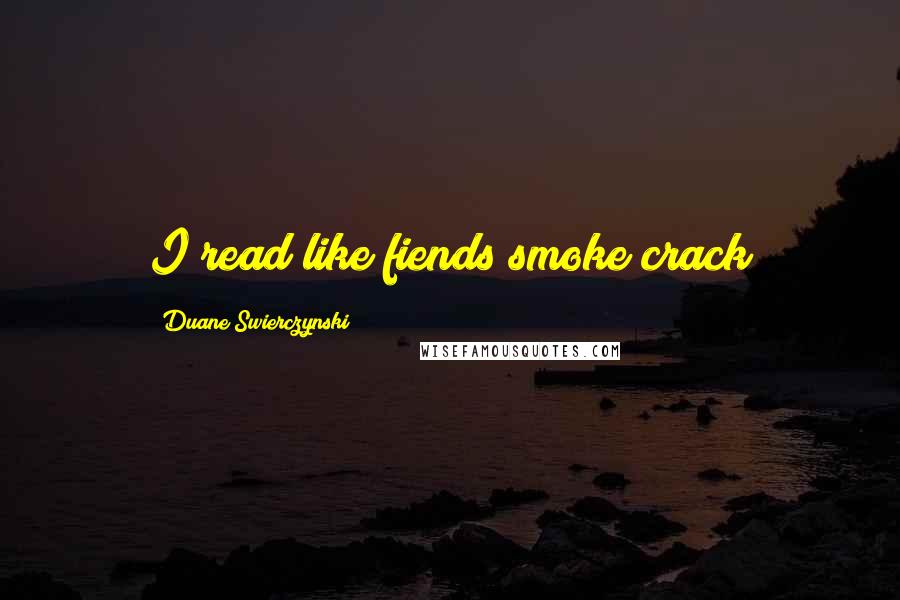 Duane Swierczynski Quotes: I read like fiends smoke crack