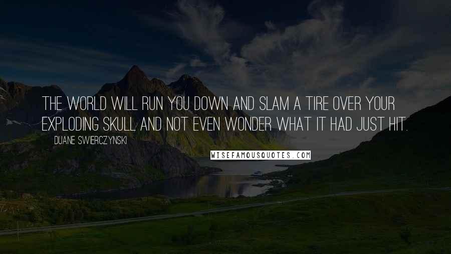 Duane Swierczynski Quotes: The world will run you down and slam a tire over your exploding skull and not even wonder what it had just hit.