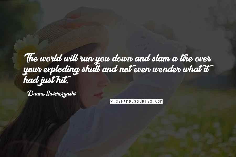 Duane Swierczynski Quotes: The world will run you down and slam a tire over your exploding skull and not even wonder what it had just hit.