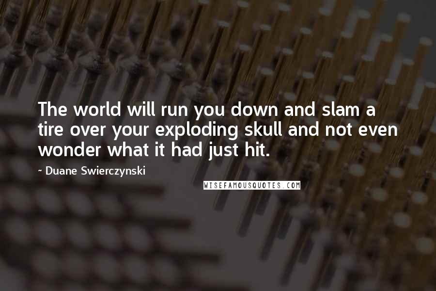 Duane Swierczynski Quotes: The world will run you down and slam a tire over your exploding skull and not even wonder what it had just hit.