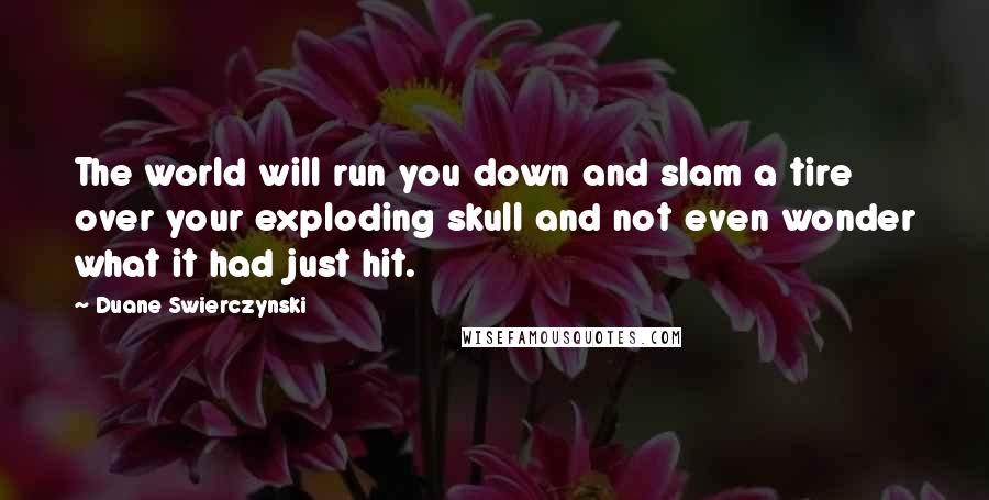 Duane Swierczynski Quotes: The world will run you down and slam a tire over your exploding skull and not even wonder what it had just hit.