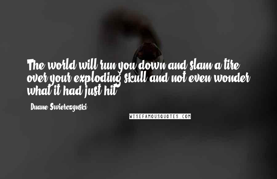 Duane Swierczynski Quotes: The world will run you down and slam a tire over your exploding skull and not even wonder what it had just hit.