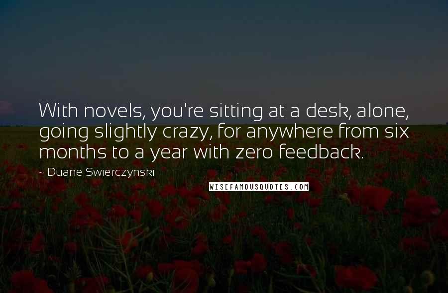 Duane Swierczynski Quotes: With novels, you're sitting at a desk, alone, going slightly crazy, for anywhere from six months to a year with zero feedback.