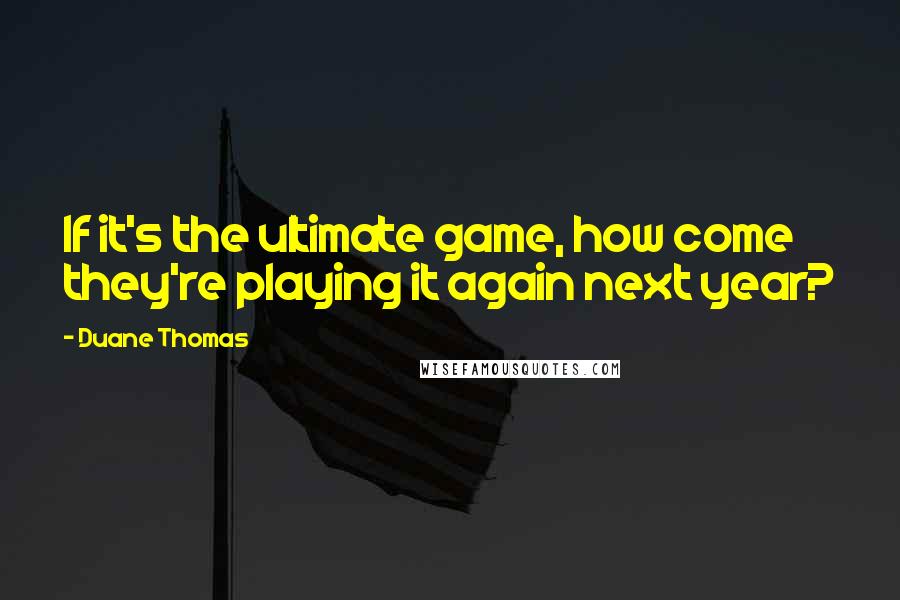 Duane Thomas Quotes: If it's the ultimate game, how come they're playing it again next year?