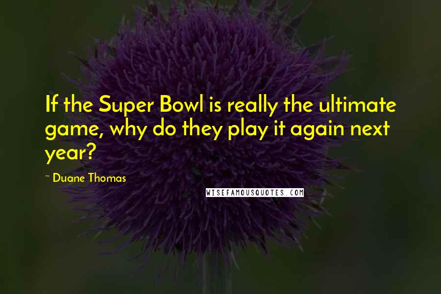 Duane Thomas Quotes: If the Super Bowl is really the ultimate game, why do they play it again next year?
