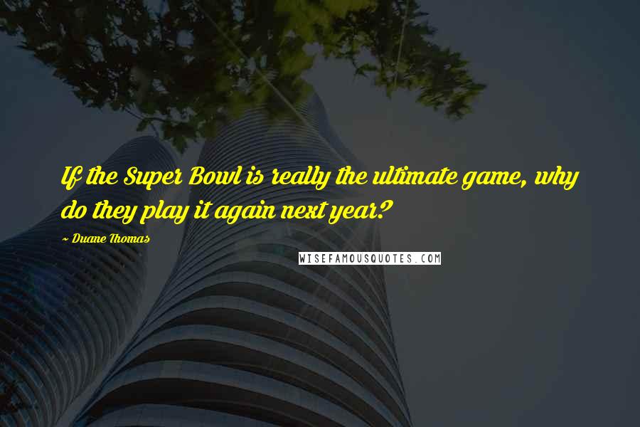 Duane Thomas Quotes: If the Super Bowl is really the ultimate game, why do they play it again next year?
