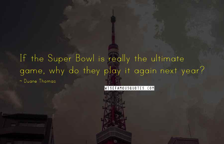 Duane Thomas Quotes: If the Super Bowl is really the ultimate game, why do they play it again next year?
