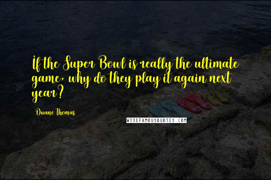 Duane Thomas Quotes: If the Super Bowl is really the ultimate game, why do they play it again next year?