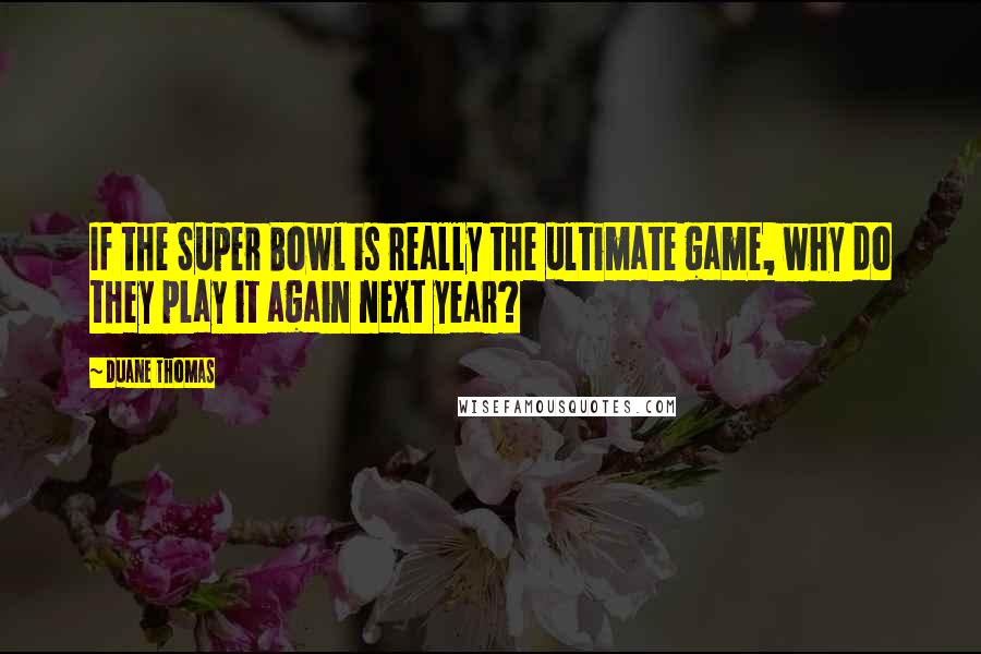 Duane Thomas Quotes: If the Super Bowl is really the ultimate game, why do they play it again next year?