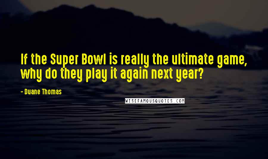 Duane Thomas Quotes: If the Super Bowl is really the ultimate game, why do they play it again next year?