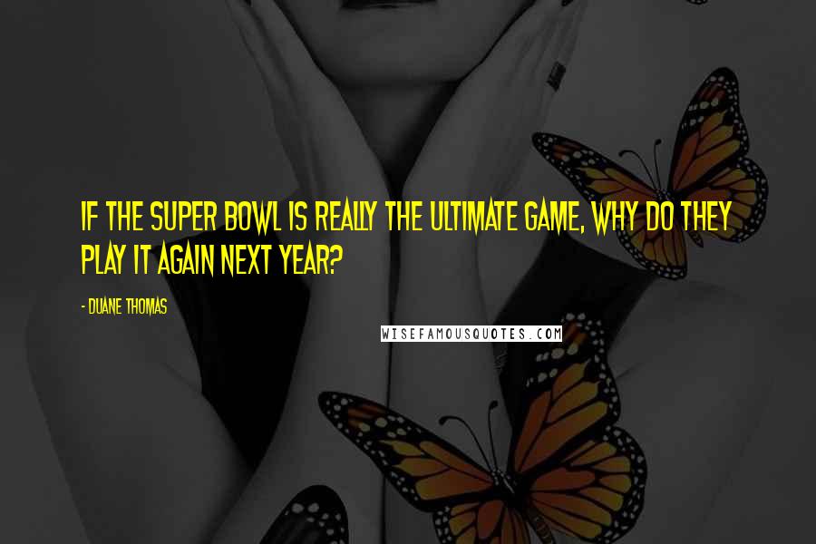 Duane Thomas Quotes: If the Super Bowl is really the ultimate game, why do they play it again next year?
