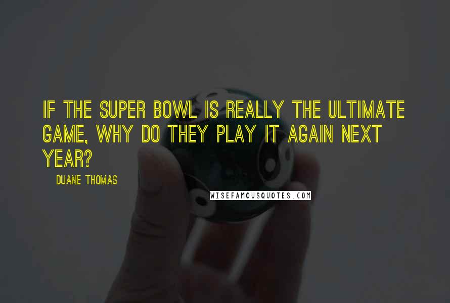 Duane Thomas Quotes: If the Super Bowl is really the ultimate game, why do they play it again next year?