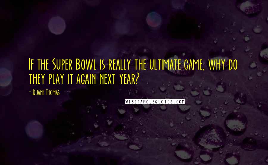 Duane Thomas Quotes: If the Super Bowl is really the ultimate game, why do they play it again next year?