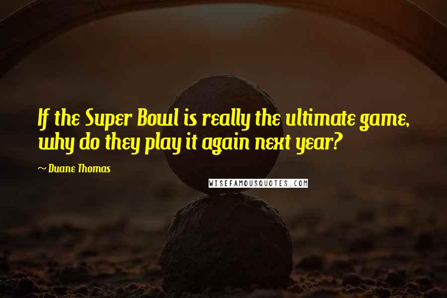 Duane Thomas Quotes: If the Super Bowl is really the ultimate game, why do they play it again next year?