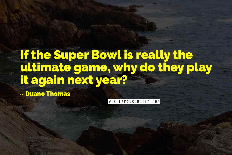 Duane Thomas Quotes: If the Super Bowl is really the ultimate game, why do they play it again next year?