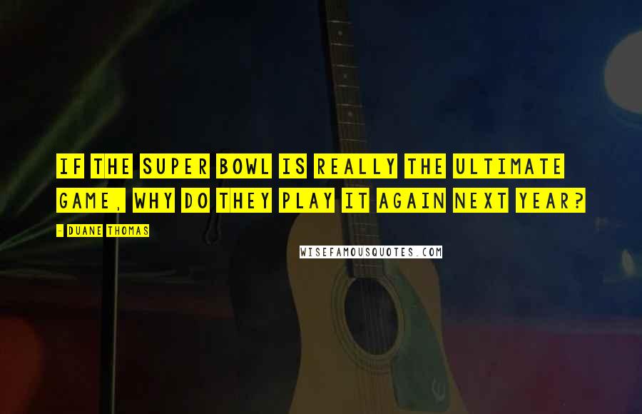 Duane Thomas Quotes: If the Super Bowl is really the ultimate game, why do they play it again next year?